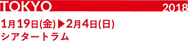 TOKYO 2018 1月19日（金） ▶ 2月4日（日）シアタートラム