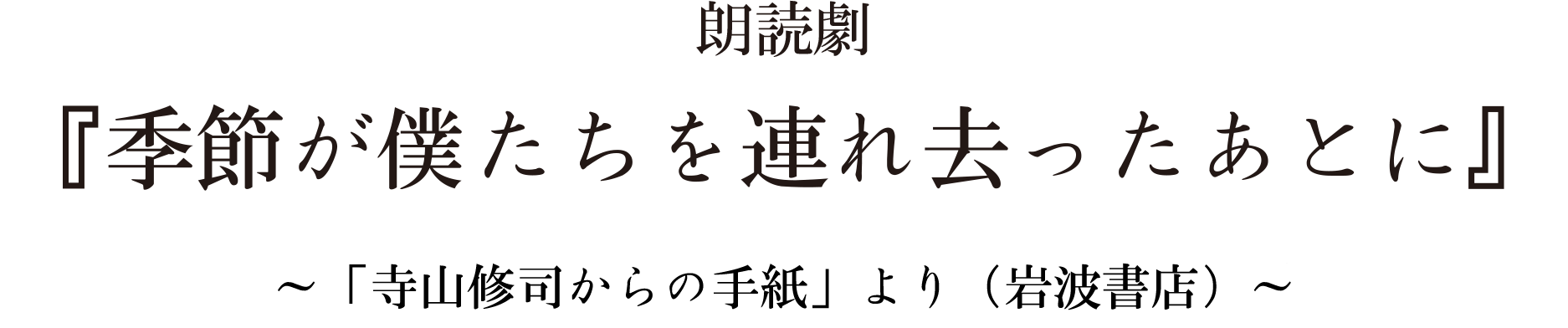 朗読劇 季節が僕たちを連れ去ったあとに 『寺山修司からの手紙』山田太一編（岩波書店刊）より