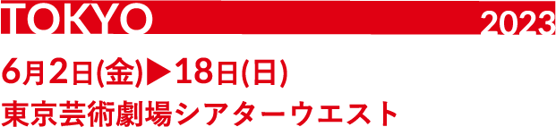 TOKYO 2023 6月2日（金） ▶ 6月18日（日）東京芸術劇場シアターウエスト